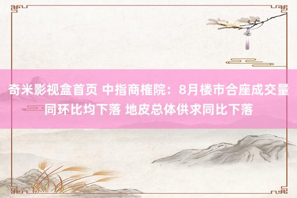 奇米影视盒首页 中指商榷院：8月楼市合座成交量同环比均下落 地皮总体供求同比下落