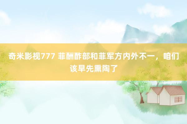 奇米影视777 菲酬酢部和菲军方内外不一，咱们该早先熏陶了