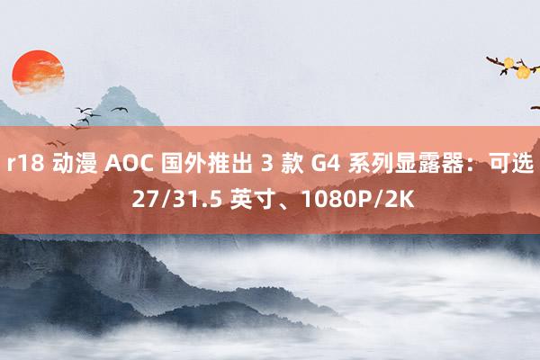 r18 动漫 AOC 国外推出 3 款 G4 系列显露器：可选 27/31.5 英寸、1080P/2K