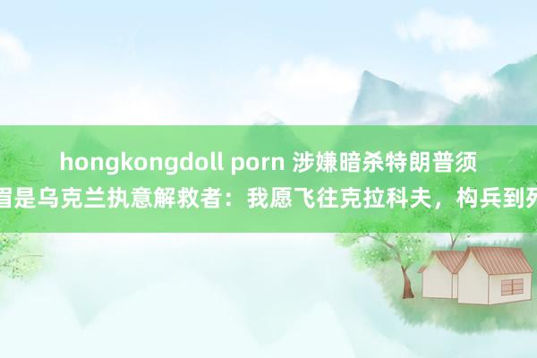 hongkongdoll porn 涉嫌暗杀特朗普须眉是乌克兰执意解救者：我愿飞往克拉科夫，构兵到死