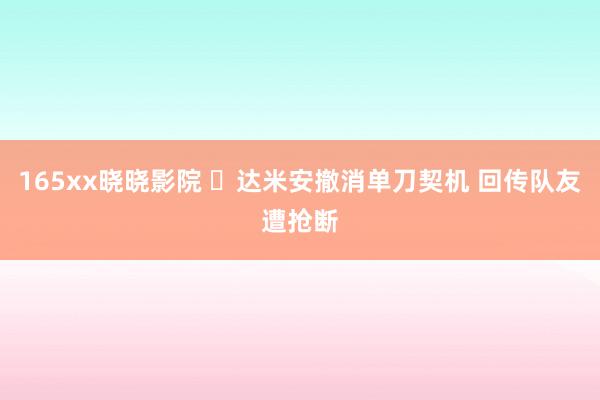 165xx晓晓影院 ⚡达米安撤消单刀契机 回传队友遭抢断