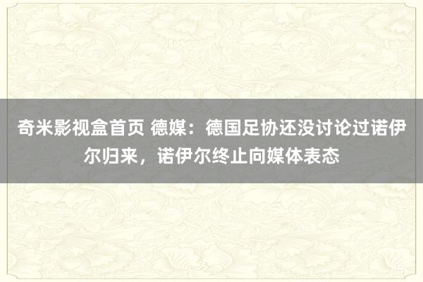 奇米影视盒首页 德媒：德国足协还没讨论过诺伊尔归来，诺伊尔终止向媒体表态