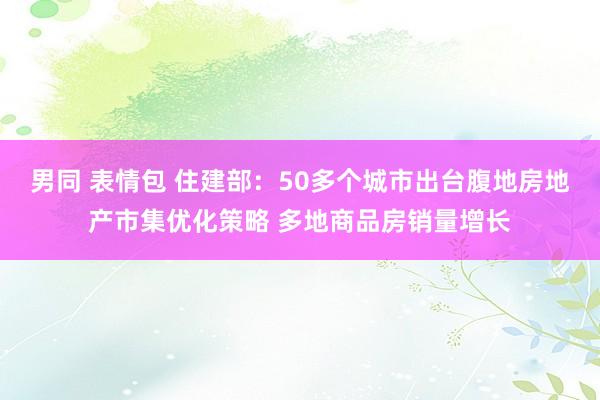 男同 表情包 住建部：50多个城市出台腹地房地产市集优化策略 多地商品房销量增长