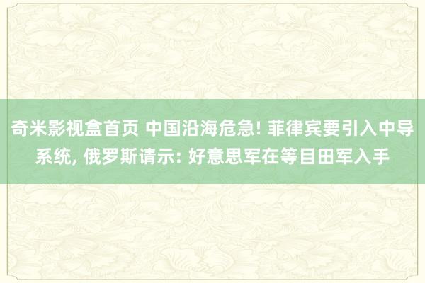 奇米影视盒首页 中国沿海危急! 菲律宾要引入中导系统， 俄罗斯请示: 好意思军在等目田军入手