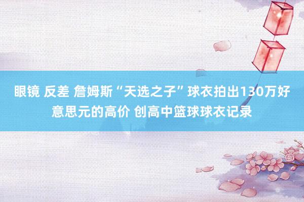 眼镜 反差 詹姆斯“天选之子”球衣拍出130万好意思元的高价 创高中篮球球衣记录