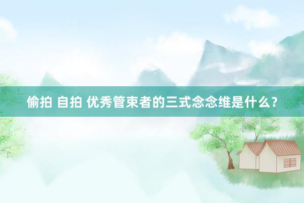 偷拍 自拍 优秀管束者的三式念念维是什么?