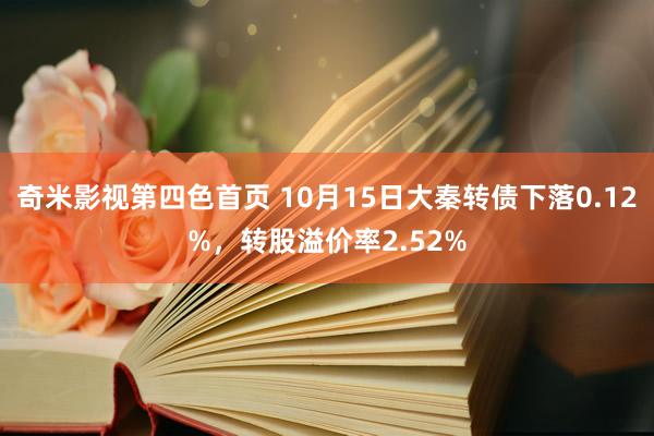 奇米影视第四色首页 10月15日大秦转债下落0.12%，转股溢价率2.52%