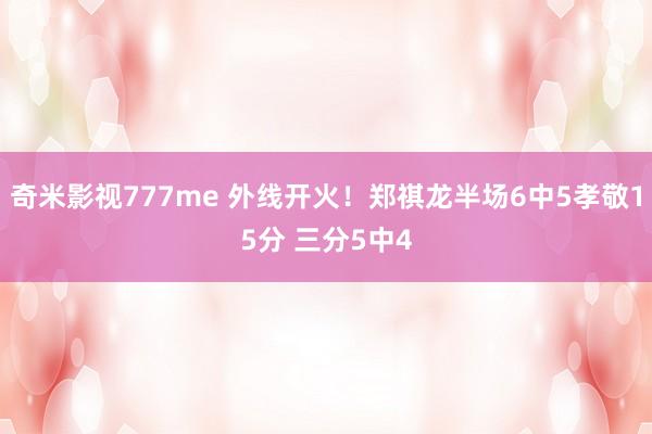 奇米影视777me 外线开火！郑祺龙半场6中5孝敬15分 三分5中4