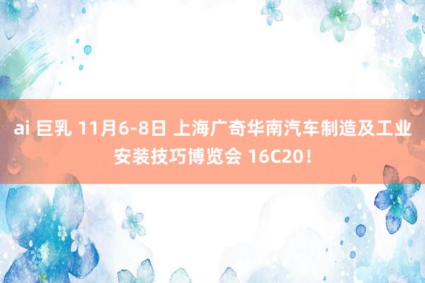 ai 巨乳 11月6-8日 上海广奇华南汽车制造及工业安装技巧博览会 16C20！