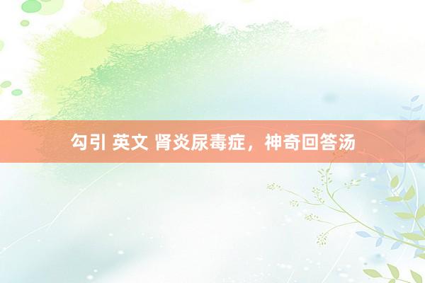 勾引 英文 肾炎尿毒症，神奇回答汤
