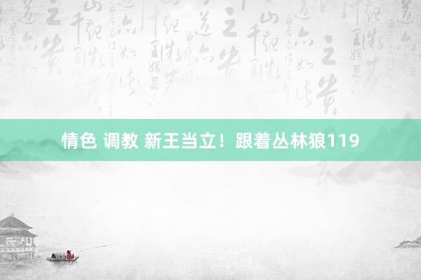 情色 调教 新王当立！跟着丛林狼119