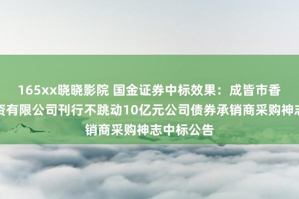 165xx晓晓影院 国金证券中标效果：成皆市香融创业投资有限公司刊行不跳动10亿元公司债券承销商采购神志中标公告