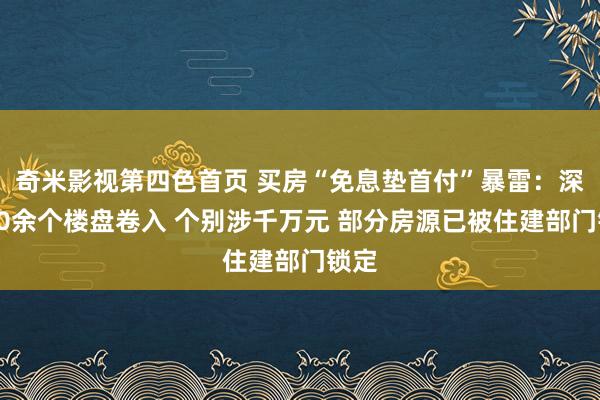 奇米影视第四色首页 买房“免息垫首付”暴雷：深莞10余个楼盘卷入 个别涉千万元 部分房源已被住建部门锁定