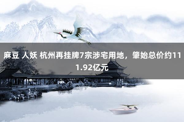 麻豆 人妖 杭州再挂牌7宗涉宅用地，肇始总价约111.92亿元