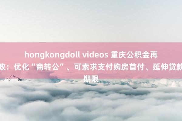 hongkongdoll videos 重庆公积金再推新政：优化“商转公”、可索求支付购房首付、延伸贷款期限