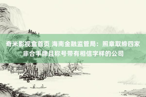 奇米影视盒首页 海南金融监管局：照章取缔四家非合手牌且称号带有相信字样的公司