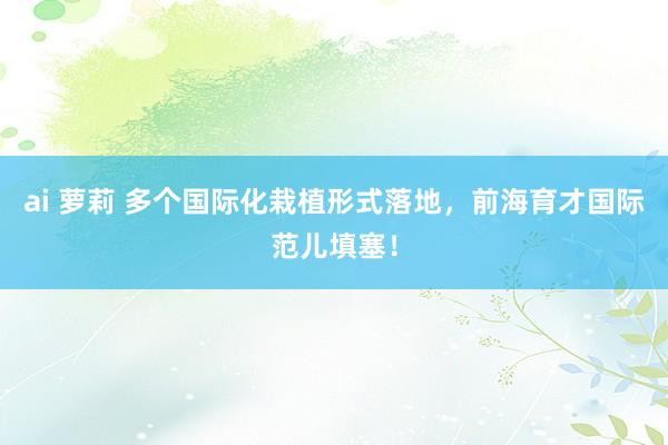 ai 萝莉 多个国际化栽植形式落地，前海育才国际范儿填塞！