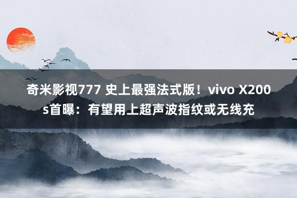 奇米影视777 史上最强法式版！vivo X200s首曝：有望用上超声波指纹或无线充
