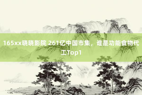 165xx晓晓影院 261亿中国市集，谁是功能食物代工Top1
