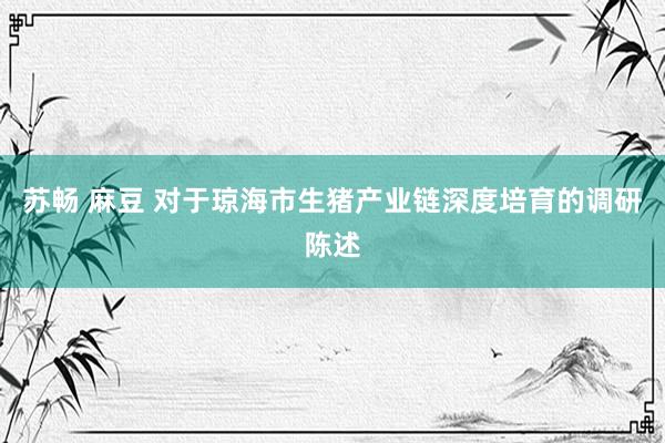苏畅 麻豆 对于琼海市生猪产业链深度培育的调研陈述