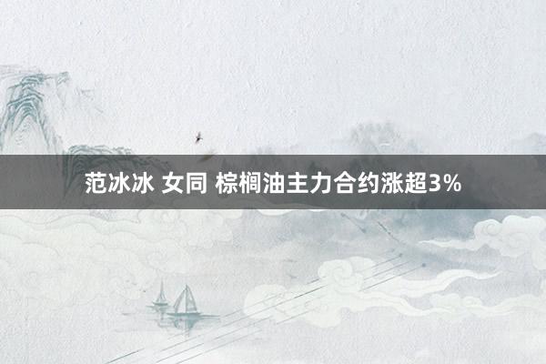 范冰冰 女同 棕榈油主力合约涨超3%