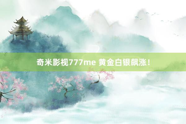 奇米影视777me 黄金白银飙涨！