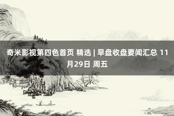 奇米影视第四色首页 精选 | 早盘收盘要闻汇总 11月29日 周五