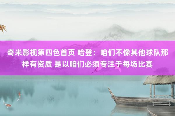 奇米影视第四色首页 哈登：咱们不像其他球队那样有资质 是以咱们必须专注于每场比赛
