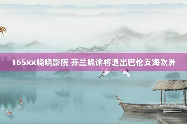 165xx晓晓影院 芬兰晓谕将退出巴伦支海欧洲