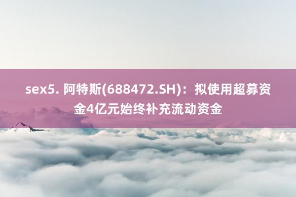 sex5. 阿特斯(688472.SH)：拟使用超募资金4亿元始终补充流动资金