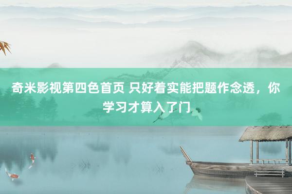 奇米影视第四色首页 只好着实能把题作念透，你学习才算入了门