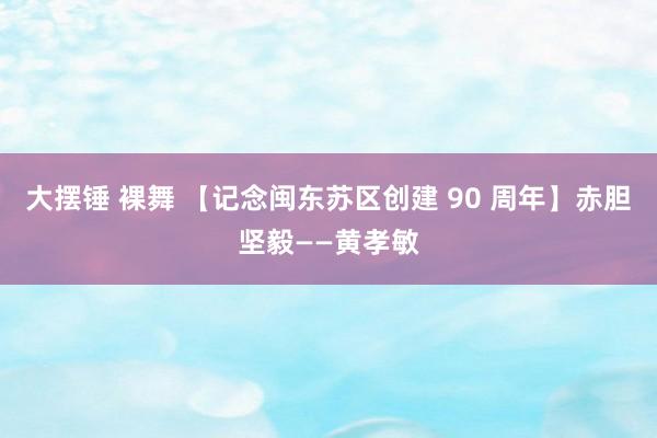 大摆锤 裸舞 【记念闽东苏区创建 90 周年】赤胆坚毅——黄孝敏
