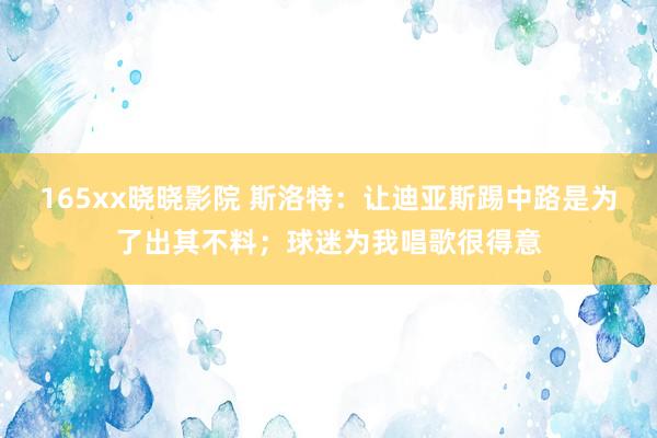 165xx晓晓影院 斯洛特：让迪亚斯踢中路是为了出其不料；球迷为我唱歌很得意