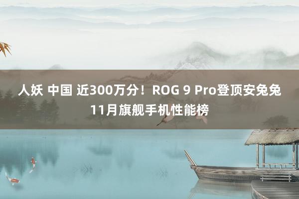 人妖 中国 近300万分！ROG 9 Pro登顶安兔兔11月旗舰手机性能榜