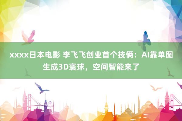 xxxx日本电影 李飞飞创业首个技俩：AI靠单图生成3D寰球，空间智能来了