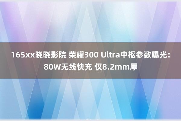 165xx晓晓影院 荣耀300 Ultra中枢参数曝光：80W无线快充 仅8.2mm厚