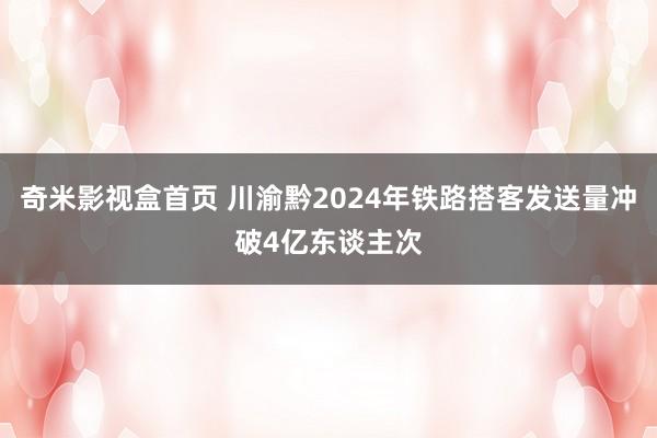奇米影视盒首页 川渝黔2024年铁路搭客发送量冲破4亿东谈主次