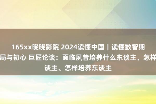 165xx晓晓影院 2024读懂中国｜读懂数智期间莳植的变局与初心 巨匠论谈：面临夙昔培养什么东谈主、怎样培养东谈主