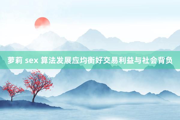 萝莉 sex 算法发展应均衡好交易利益与社会背负