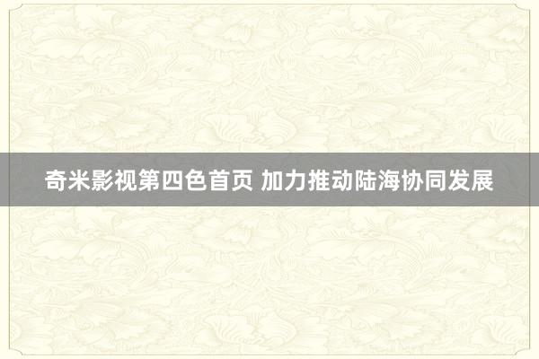 奇米影视第四色首页 加力推动陆海协同发展