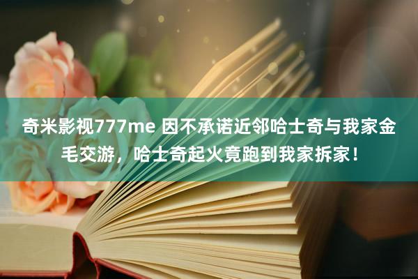 奇米影视777me 因不承诺近邻哈士奇与我家金毛交游，哈士奇起火竟跑到我家拆家！
