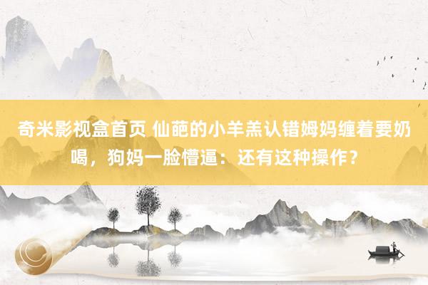 奇米影视盒首页 仙葩的小羊羔认错姆妈缠着要奶喝，狗妈一脸懵逼：还有这种操作？