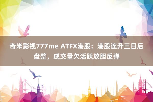 奇米影视777me ATFX港股：港股连升三日后盘整，成交量欠活跃放胆反弹