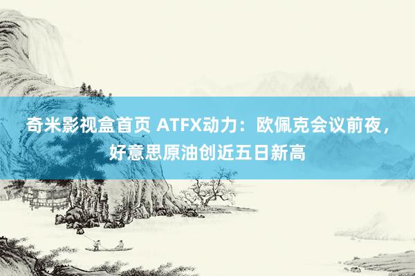 奇米影视盒首页 ATFX动力：欧佩克会议前夜，好意思原油创近五日新高