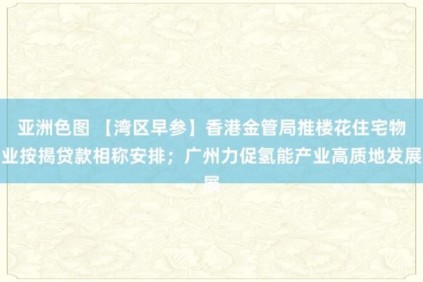 亚洲色图 【湾区早参】香港金管局推楼花住宅物业按揭贷款相称安排；广州力促氢能产业高质地发展