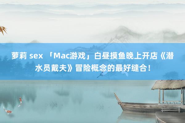 萝莉 sex 「Mac游戏」白昼摸鱼晚上开店《潜水员戴夫》冒险概念的最好缝合！