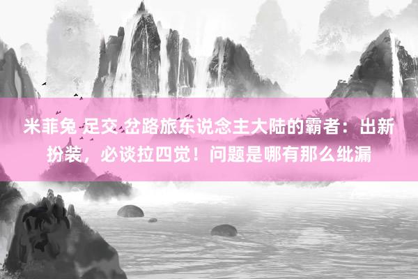 米菲兔 足交 岔路旅东说念主大陆的霸者：出新扮装，必谈拉四觉！问题是哪有那么纰漏