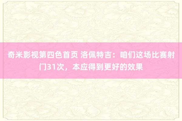 奇米影视第四色首页 洛佩特吉：咱们这场比赛射门31次，本应得到更好的效果