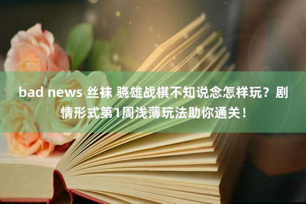 bad news 丝袜 骁雄战棋不知说念怎样玩？剧情形式第1周浅薄玩法助你通关！