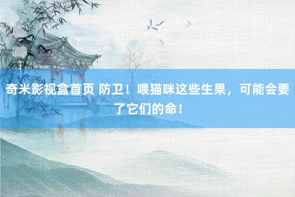 奇米影视盒首页 防卫！喂猫咪这些生果，可能会要了它们的命！
